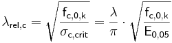  \mathsf { \lambda_{rel,c} = \sqrt { \frac {f_{c,0,k} }{ \sigma_{c,crit} }} = \frac {\lambda }{\pi } \cdot \sqrt { \frac {f_{c,0,k}}{ E_{0,05}}} } 