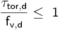  \mathsf { \frac {\tau_{tor,d}}{f_{v,d}} \le\ 1}  