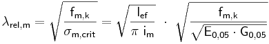  \mathsf { \lambda_{rel,m} = \sqrt { \frac {f_{m,k} }{ \sigma_{m,crit} }} = \sqrt {\frac {l_{ef} }{\pi\ i_{m}}}\ \cdot\ \sqrt { \frac {f_{m,k}} { \sqrt { E_{0,05} \cdot G_{0,05}} }} } 