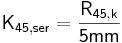  \mathsf {K_{45,ser} = \frac {R_{45,k}}{5 mm} } 