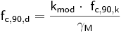  \mathsf {f_{c,90,d} = \frac {k_{mod} \cdot\ f_{c,90,k}}{\gamma_{M}}} 